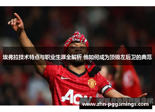 埃弗拉技术特点与职业生涯全解析 他如何成为顶级左后卫的典范
