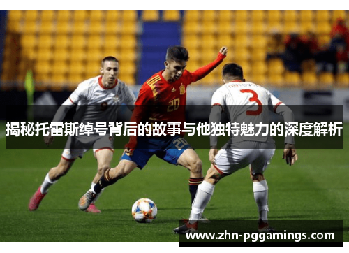 揭秘托雷斯绰号背后的故事与他独特魅力的深度解析