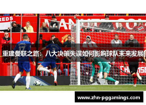 重建曼联之路:八大决策失误如何影响球队未来发展 重建曼联之路:八大决策失误如何影响球队未来发展