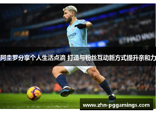 阿圭罗分享个人生活点滴 打造与粉丝互动新方式提升亲和力