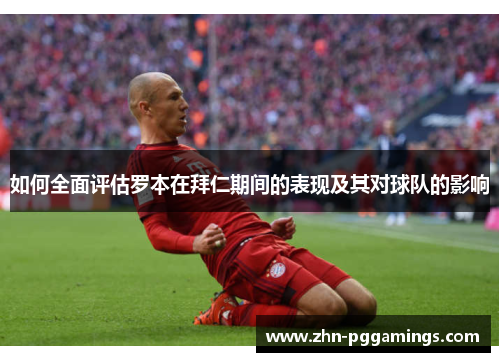 如何全面评估罗本在拜仁期间的表现及其对球队的影响