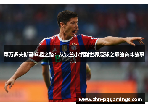 莱万多夫斯基崛起之路：从波兰小镇到世界足球之巅的奋斗故事