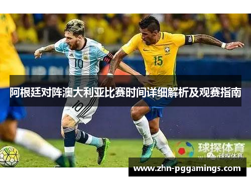 阿根廷对阵澳大利亚比赛时间详细解析及观赛指南