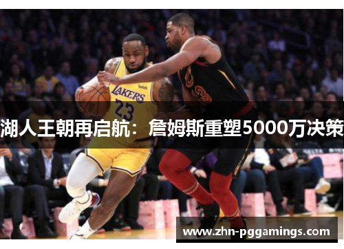 湖人王朝再启航：詹姆斯重塑5000万决策