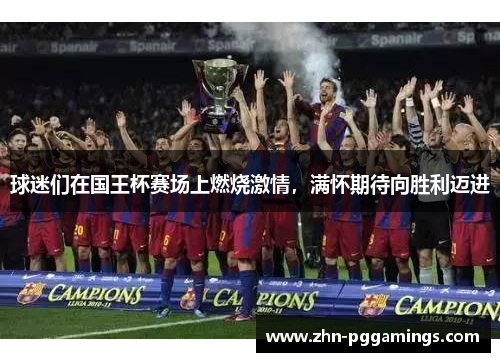 球迷们在国王杯赛场上燃烧激情，满怀期待向胜利迈进