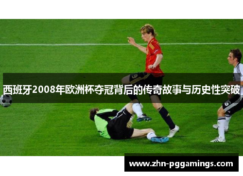 西班牙2008年欧洲杯夺冠背后的传奇故事与历史性突破
