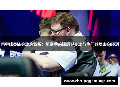 西甲球员转会动态解析：新赛季前锋后卫变动与热门球员去向预测