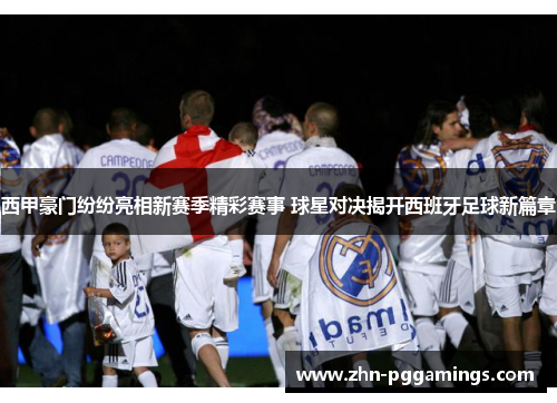 西甲豪门纷纷亮相新赛季精彩赛事 球星对决揭开西班牙足球新篇章
